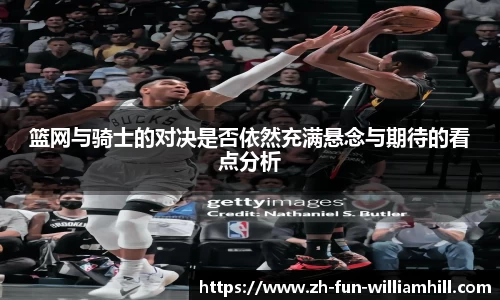 篮网与骑士的对决是否依然充满悬念与期待的看点分析